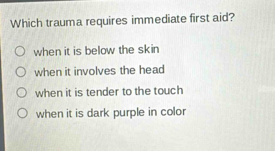 which trauma requires immediate first aid?\nwhen it is below the skin\nwhen it involves the head\nwhen it is tender to the touch\nwhen it is dark purple in color