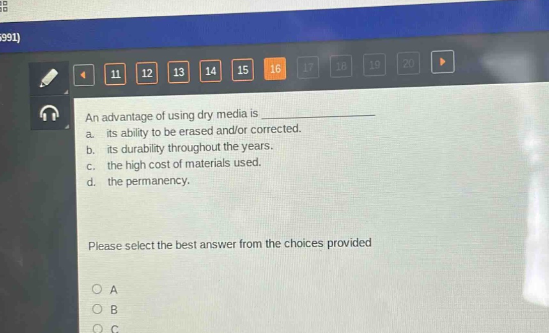 an advantage of using dry media is \na. its ability to be erased and/or corrected.\nb. its durability throughout the years.\nc. the high cost of materials used.\nd. the permanency.\nplease select the best answer from the choices provided