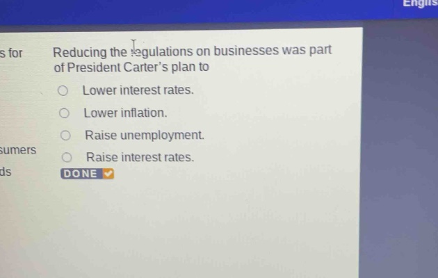 reducing the regulations on businesses was part of president carters plan to\nlower interest rates.\nlower inflation.\nraise unemployment.\nraise interest rates.