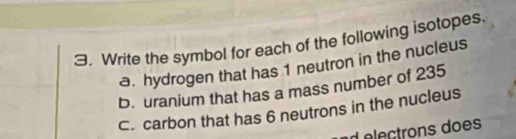 3. write the symbol for each of the following isotopes.\na. hydrogen that has 1 neutron in the nucleus\nb. uranium that has a mass number of 235\nc. carbon that has 6 neutrons in the nucleus