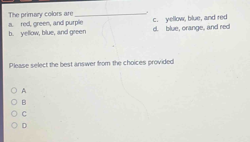 the primary colors are \n a. red, green, and purple \n b. yellow, blue, and green \n c. yellow, blue, and red \n d. blue, orange, and red \n please select the best answer from the choices provided \n a \n b \n c \n d