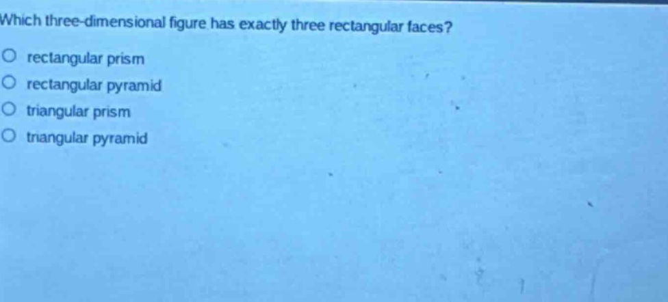 which three - dimensional figure has exactly three rectangular faces?\nrectangular prism\nrectangular pyramid\ntriangular prism\ntriangular pyramid