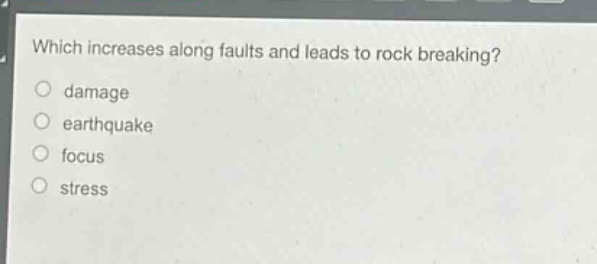 which increases along faults and leads to rock breaking?\n damage\n earthquake\n focus\n stress
