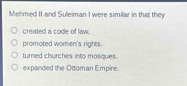 mehmed ii and suleiman i were similar in that they\ncreated a code of law.\npromoted womens rights.\nturned churches into mosques.\nexpanded the ottoman empire.
