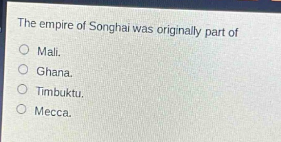 the empire of songhai was originally part of\nmali.\nghana.\ntimbuktu.\nmecca.