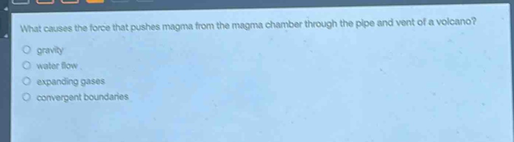 what causes the force that pushes magma from the magma chamber through the pipe and vent of a volcano?\ngravity\nwater flow\nexpanding gases\nconvergent boundaries