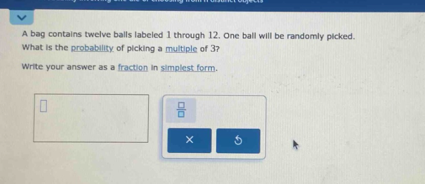 a bag contains twelve balls labeled 1 through 12. one ball will be randomly picked. what is the probability of picking a multiple of 3? write your answer as a fraction in simplest form.