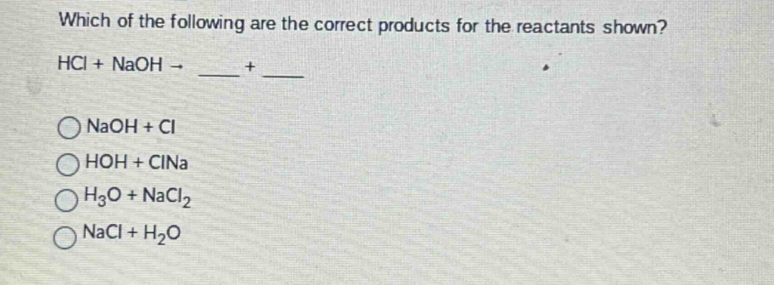 which of the following are the correct products for the reactants shown?\nhcl + naoh → ____ + ____\n○ naoh + cl\n○ hoh + clna\n○ h₃o + nacl₂\n○ nacl + h₂o