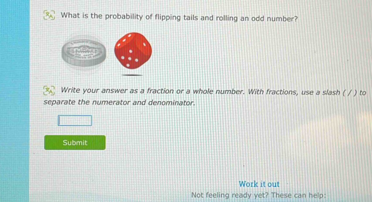 what is the probability of flipping tails and rolling an odd number?\nwrite your answer as a fraction or a whole number. with fractions, use a slash ( / ) to separate the numerator and denominator.