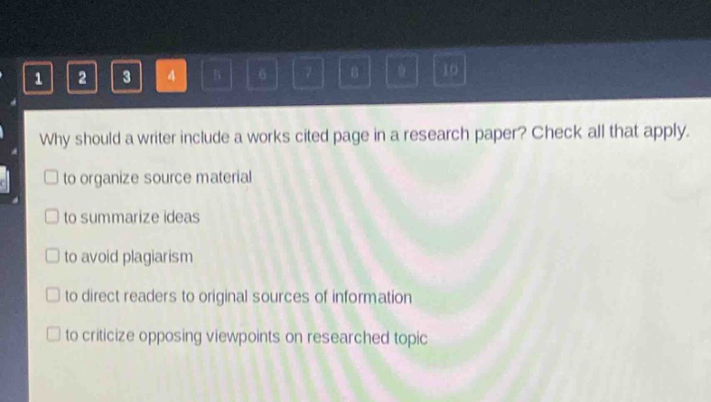 why should a writer include a works cited page in a research paper? check all that apply.\n□ to organize source material\n□ to summarize ideas\n□ to avoid plagiarism\n□ to direct readers to original sources of information\n□ to criticize opposing viewpoints on researched topic