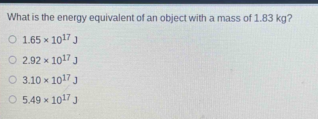 what is the energy equivalent of an object with a mass of 1.83 kg?\n1.65×10^{17} j\n2.92×10^{17} j\n3.10×10^{17} j\n5.49×10^{17} j