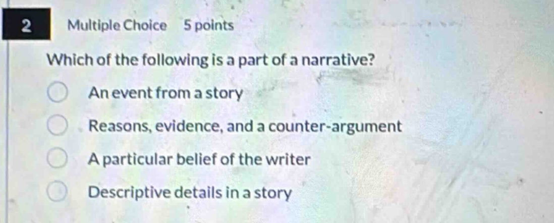 2 multiple choice 5 points which of the following is a part of a narrative? an event from a story reasons, evidence, and a counter - argument a particular belief of the writer descriptive details in a story