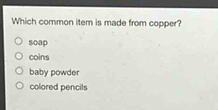 which common item is made from copper?\nsoap\ncoins\nbaby powder\ncolored pencils