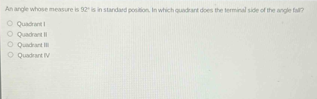 an angle whose measure is 92° is in standard position. in which quadrant does the terminal side of the angle fall?\nquadrant i\nquadrant ii\nquadrant iii\nquadrant iv