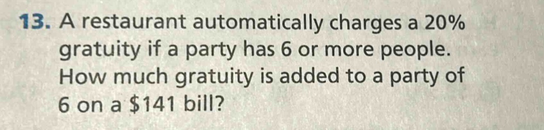 13. a restaurant automatically charges a 20% gratuity if a party has 6 or more people. how much gratuity is added to a party of 6 on a $141 bill?