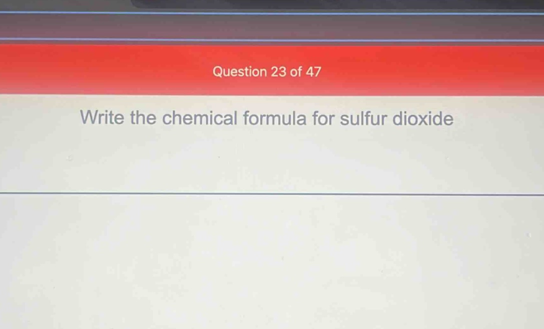 question 23 of 47\nwrite the chemical formula for sulfur dioxide