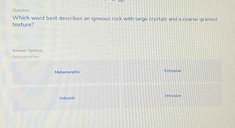 question: which word best describes an igneous rock with large crystals and a coarse - grained texture? answer options: select one of four metamorphic extrusive volcanic intrusive
