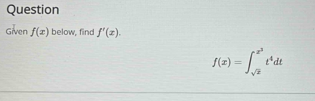 question\ngiven ( f(x) ) below, find ( f^{prime}(x) ).\n( f(x)=int_{sqrt{x}}^{x^{3}} t^{4} d t )