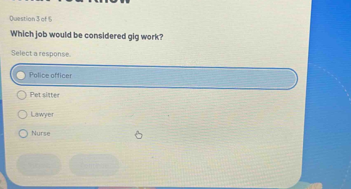 question 3 of 5\nwhich job would be considered gig work?\nselect a response.\npolice officer\npet sitter\nlawyer\nnurse