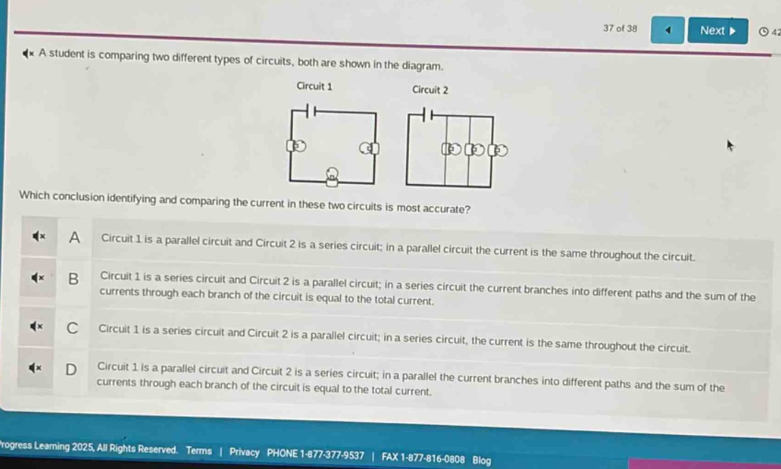 a student is comparing two different types of circuits, both are shown in the diagram. which conclusion identifying and comparing the current in these two circuits is most accurate? a circuit 1 is a parallel circuit and circuit 2 is a series circuit; in a parallel circuit the current is the same throughout the circuit. b circuit 1 is a series circuit and circuit 2 is a parallel circuit; in a series circuit the current branches into different paths and the sum of the currents through each branch of the circuit is equal to the total current. c circuit 1 is a series circuit and circuit 2 is a parallel circuit; in a series circuit, the current is the same throughout the circuit. d circuit 1 is a parallel circuit and circuit 2 is a series circuit; in a parallel the current branches into different paths and the sum of the currents through each branch of the circuit is equal to the total current.