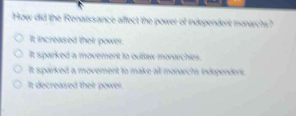 how did the renaissance affect the power of independent monarchs?\nit increased their power.\nit sparked a movement to outlaw monarchies.\nit sparked a movement to make all monarchs independent.\nit decreased their power.
