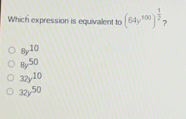 which expression is equivalent to $(64y^{100})^{\frac{1}{2}}$?\n$8y^{10}$\n$8y^{50}$\n$32y^{10}$\n$32y^{50}$