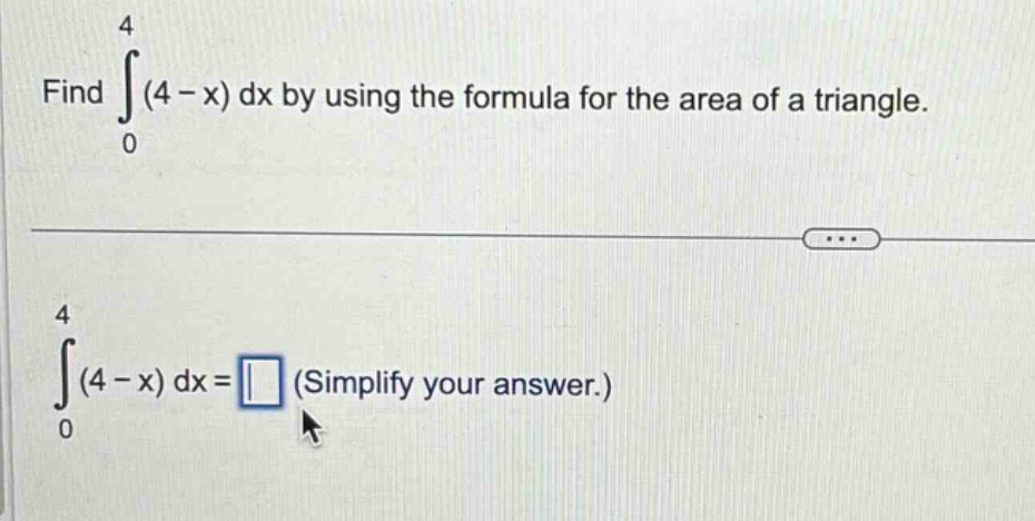 find \\( \\int_{0}^{4}(4-x) d x \\) by using the formula for the area of a triangle. \n\\( \\int_{0}^{4}(4-x) d x= \\) (simplify your answer.)