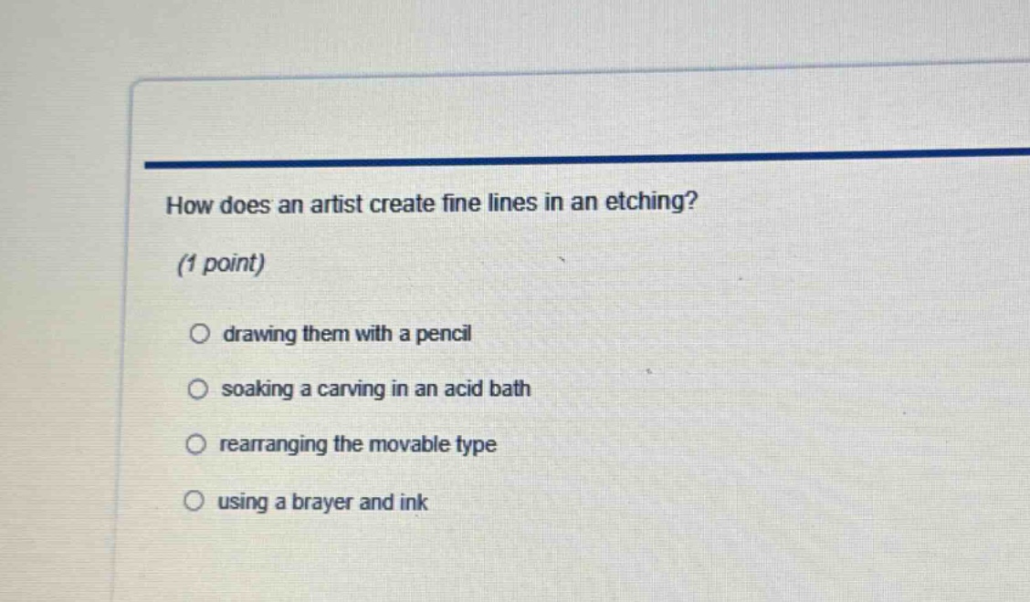 how does an artist create fine lines in an etching? (1 point) drawing them with a pencil soaking a carving in an acid bath rearranging the movable type using a brayer and ink
