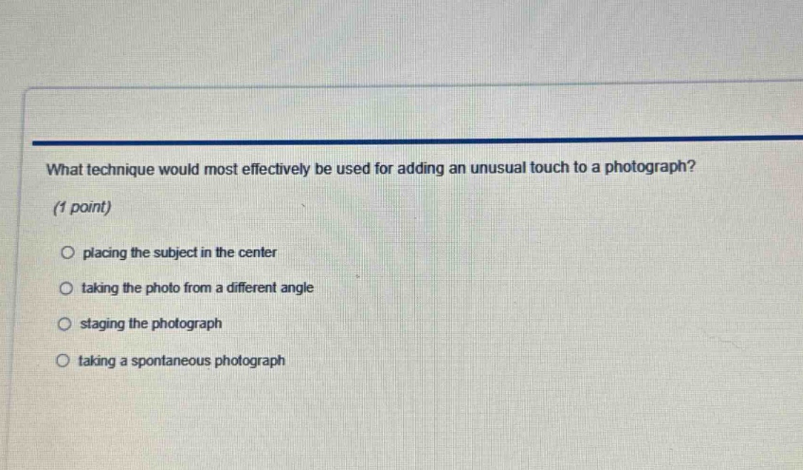 what technique would most effectively be used for adding an unusual touch to a photograph? (1 point) placing the subject in the center taking the photo from a different angle staging the photograph taking a spontaneous photograph