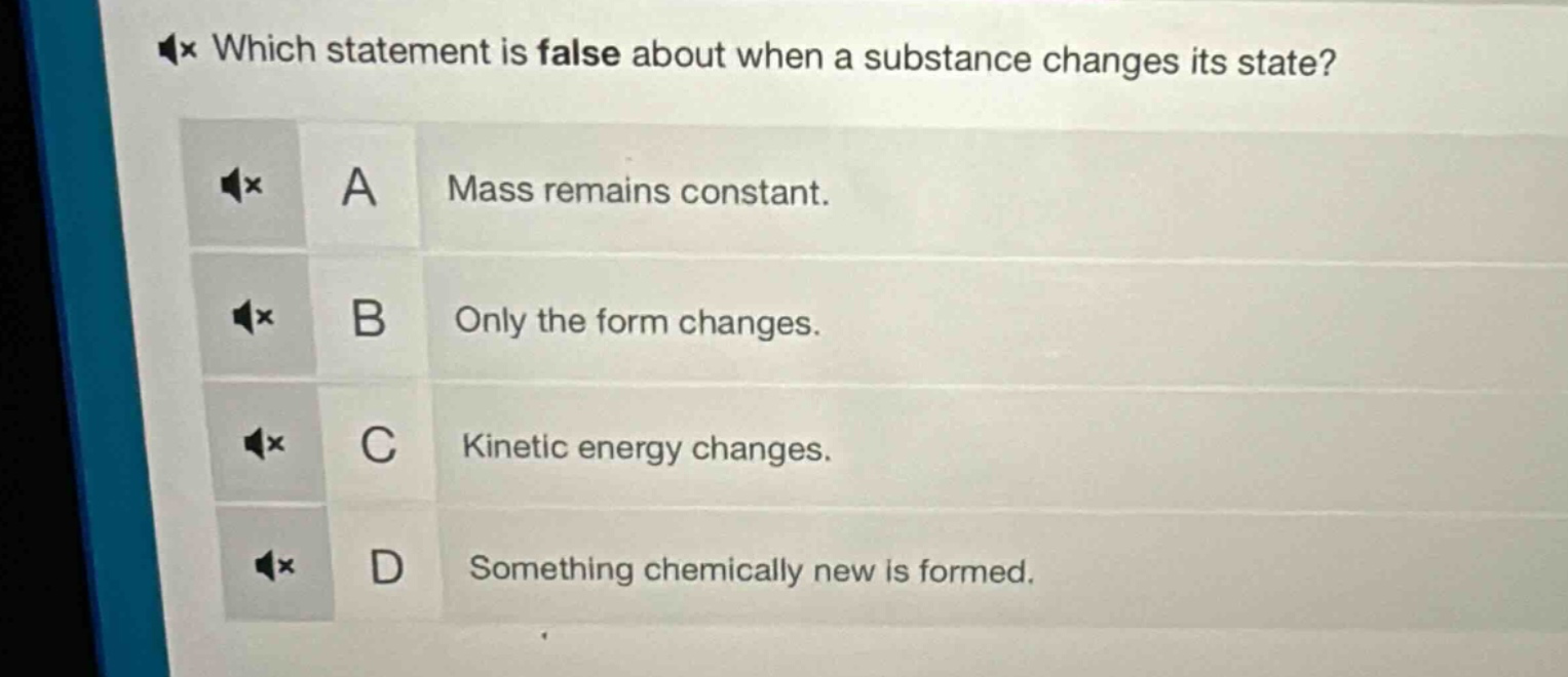 which statement is false about when a substance changes its state? a mass remains constant. b only the form changes. c kinetic energy changes. d something chemically new is formed.