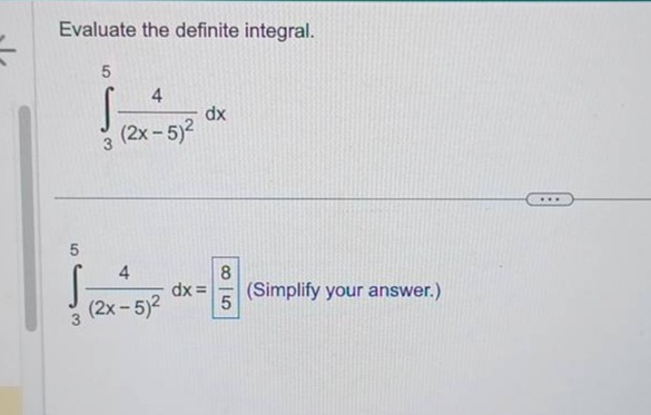 evaluate the definite integral.\n int_{3}^{5} \frac{4}{(2 x-5)^{2}} d x \n int_{3}^{5} \frac{4}{(2 x-5)^{2}} d x=\frac{8}{5} (simplify your answer.)