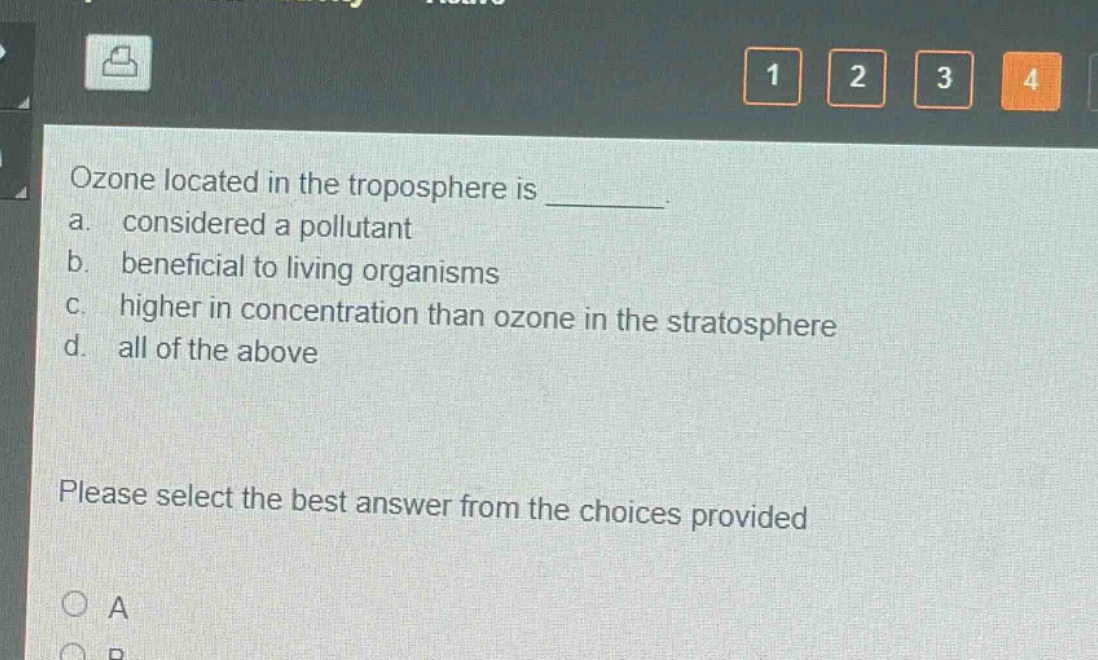 ozone located in the troposphere is ________. a. considered a pollutant b. beneficial to living organisms c. higher in concentration than ozone in the stratosphere d. all of the above please select the best answer from the choices provided