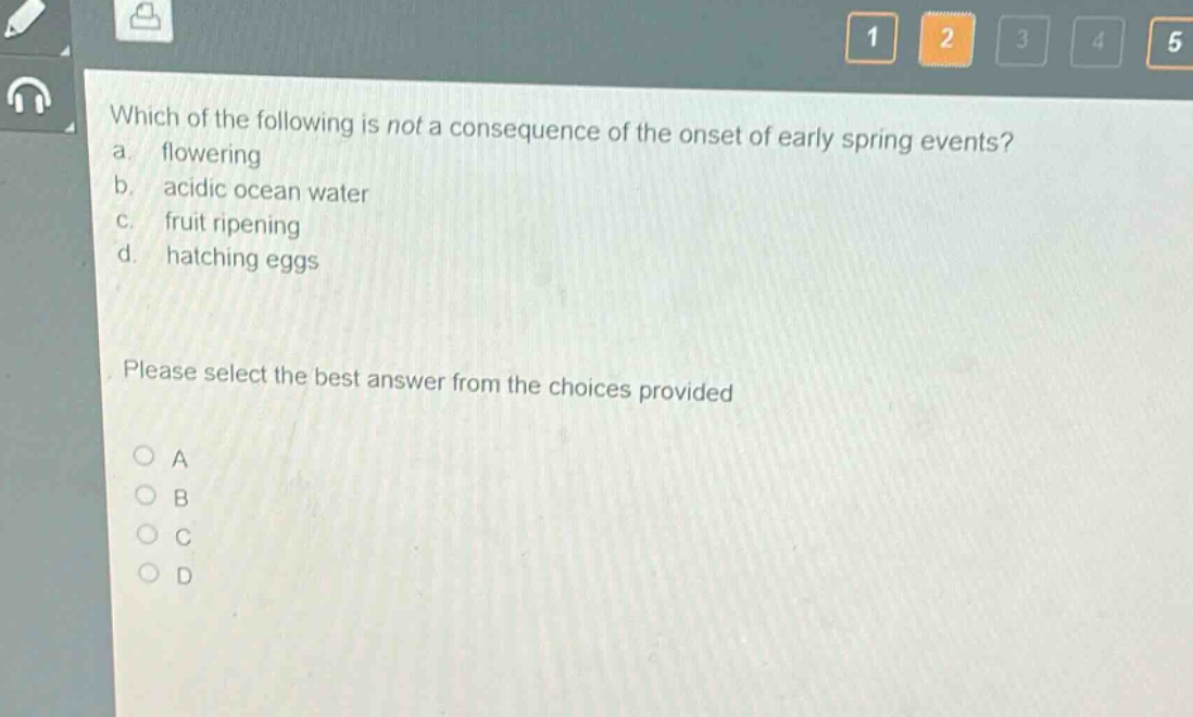 which of the following is not a consequence of the onset of early spring events?\na. flowering\nb. acidic ocean water\nc. fruit ripening\nd. hatching eggs\nplease select the best answer from the choices provided\na\nb\nc\nd