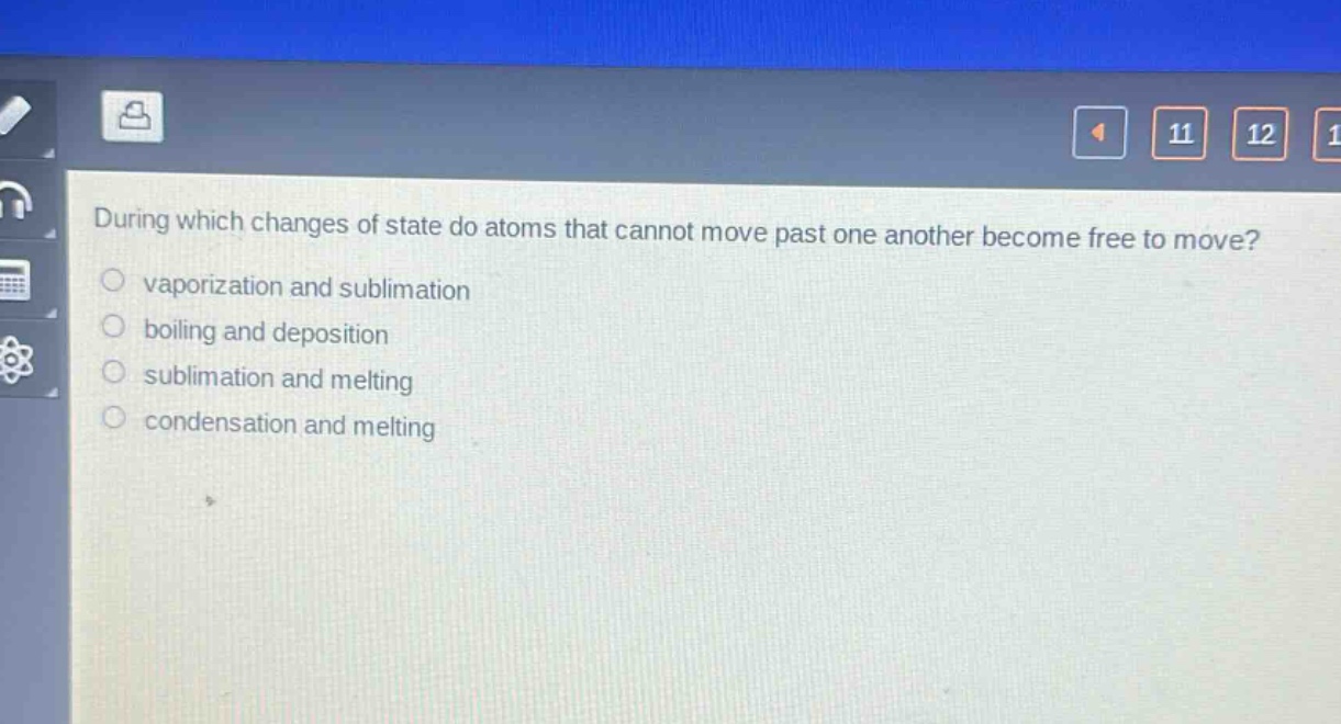 during which changes of state do atoms that cannot move past one another become free to move?\nvaporization and sublimation\nboiling and deposition\nsublimation and melting\ncondensation and melting