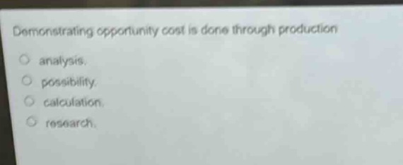 demonstrating opportunity cost is done through production\n○ analysis.\n○ possibility.\n○ calculation.\n○ research.