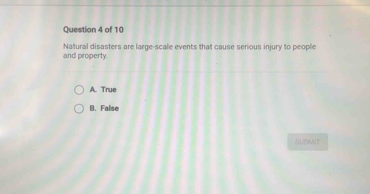 question 4 of 10\nnatural disasters are large - scale events that cause serious injury to people and property.\na. true\nb. false