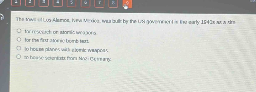 the town of los alamos, new mexico, was built by the us government in the early 1940s as a site\nfor research on atomic weapons.\nfor the first atomic bomb test.\nto house planes with atomic weapons.\nto house scientists from nazi germany.
