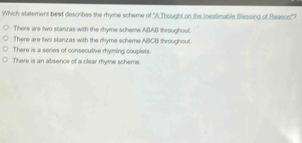 which statement best describes the rhyme scheme of \a thought on the inestimable blessing of reason\?\nthere are two stanzas with the rhyme scheme abab throughout.\nthere are two stanzas with the rhyme scheme abcb throughout.\nthere is a series of consecutive rhyming couplets.\nthere is an absence of a clear rhyme scheme.