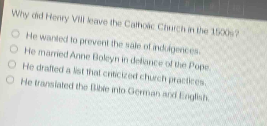 why did henry viii leave the catholic church in the 1500s?\nhe wanted to prevent the sale of indulgences.\nhe married anne boleyn in defiance of the pope.\nhe drafted a list that criticized church practices.\nhe translated the bible into german and english.