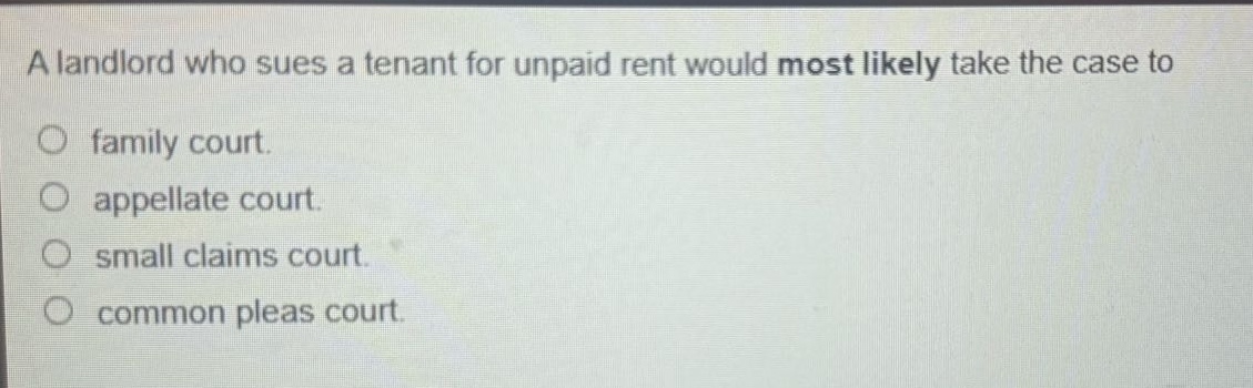 a landlord who sues a tenant for unpaid rent would most likely take the case to\n○ family court.\n○ appellate court.\n○ small claims court.\n○ common pleas court.