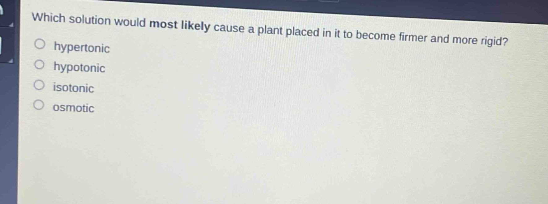 which solution would most likely cause a plant placed in it to become firmer and more rigid?\nhypertonic\nhypotonic\nisotonic\nosmotic
