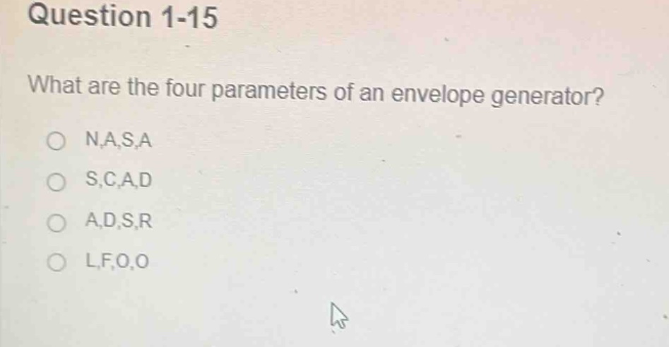 question 1-15\nwhat are the four parameters of an envelope generator?\no n,a,s,a\no s,c,a,d\no a,d,s,r\no l,f,o,o
