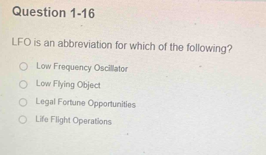 question 1-16\nlfo is an abbreviation for which of the following?\n○ low frequency oscillator\n○ low flying object\n○ legal fortune opportunities\n○ life flight operations