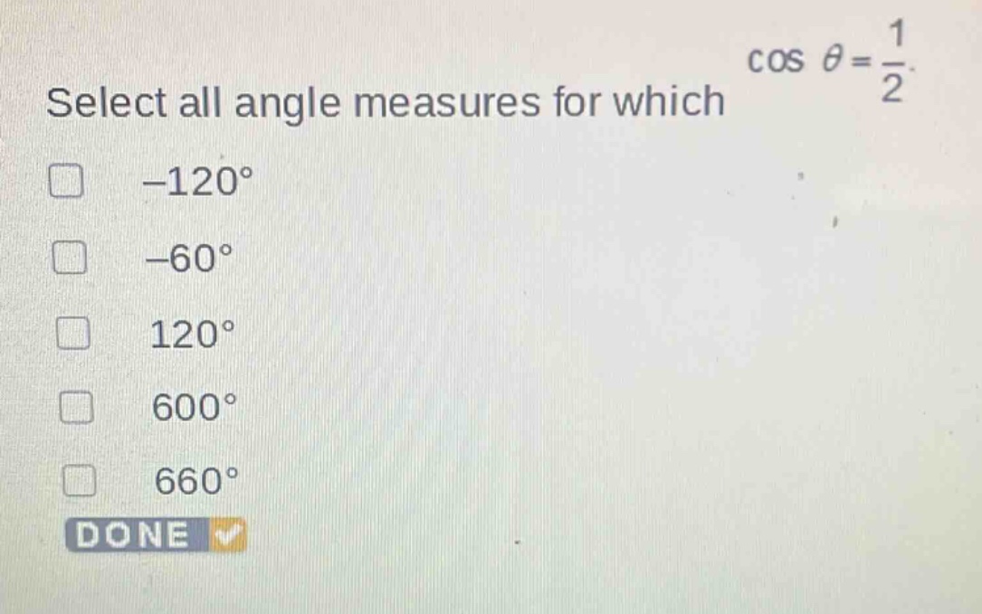 select all angle measures for which $cos\theta=\frac{1}{2}$. -120° -60° 120° 600° 660° done