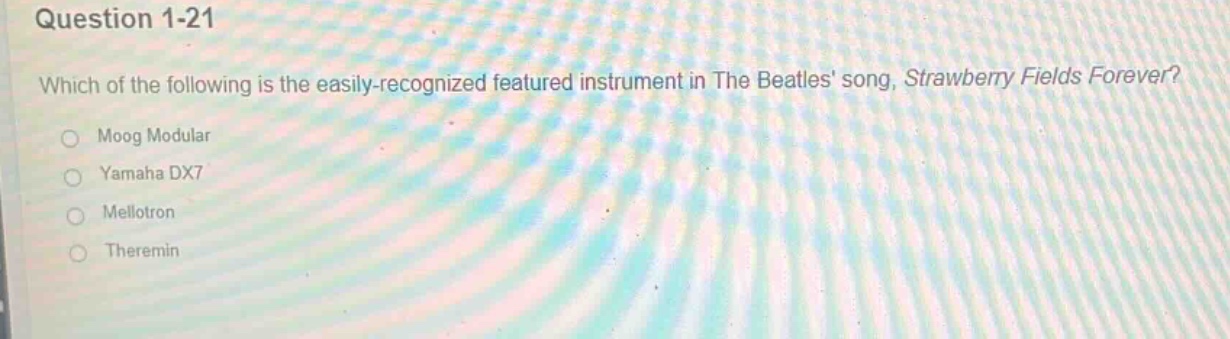 question 1-21\nwhich of the following is the easily - recognized featured instrument in the beatles song, strawberry fields forever?\nmoog modular\nyamaha dx7\nmellotron\ntheremin