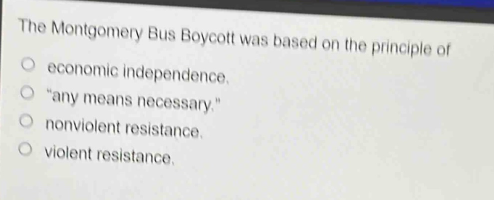 the montgomery bus boycott was based on the principle of\n○ economic independence.\n○ \any means necessary.\\n○ nonviolent resistance.\n○ violent resistance.