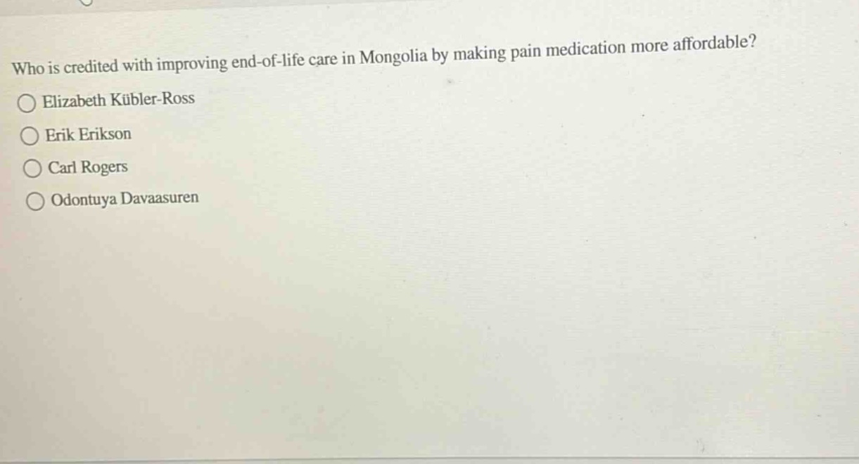 who is credited with improving end - of - life care in mongolia by making pain medication more affordable?\nelizabeth kübler - ross\nerik erikson\ncarl rogers\nodontuya davaasuren