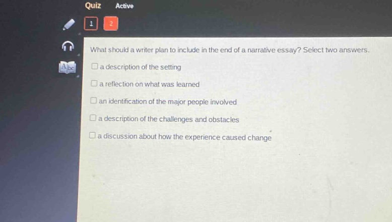 what should a writer plan to include in the end of a narrative essay? select two answers.\n□ a description of the setting\n□ a reflection on what was learned\n□ an identification of the major people involved\n□ a description of the challenges and obstacles\n□ a discussion about how the experience caused change