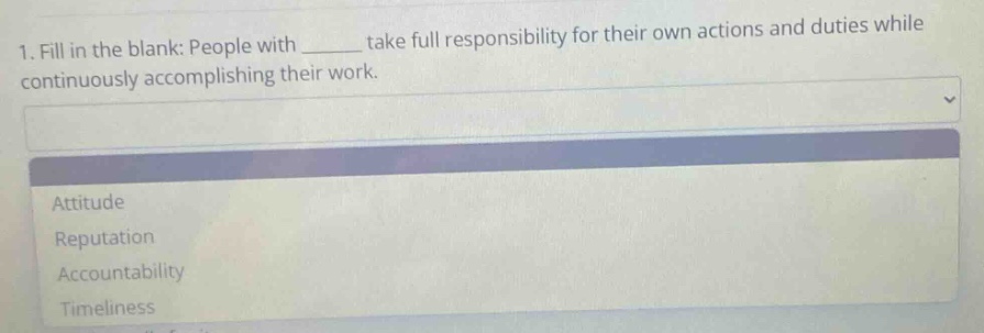 1. fill in the blank: people with ______ take full responsibility for their own actions and duties while continuously accomplishing their work.\nattitude\nreputation\naccountability\ntimeliness