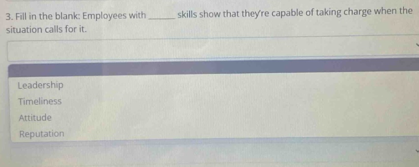 3. fill in the blank: employees with ______ skills show that theyre capable of taking charge when the situation calls for it.\nleadership\ntimeliness\nattitude\nreputation